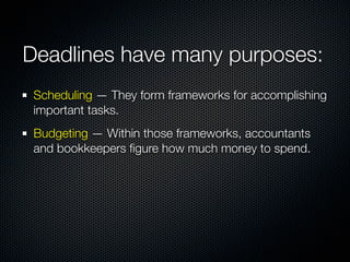 Deadlines have many purposes:
 Scheduling — They form frameworks for accomplishing
 important tasks.
 Budgeting — Within those frameworks, accountants
 and bookkeepers ﬁgure how much money to spend.
 