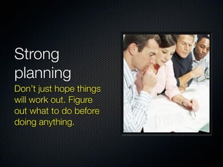 Strong
planning
Don’t just hope things
will work out. Figure
out what to do before
doing anything.
 