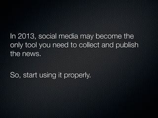 In 2013, social media may become the
only tool you need to collect and publish
the news.

So, start using it properly.
 