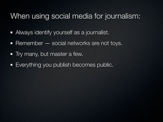 When using social media for journalism:

 Always identify yourself as a journalist.
 Remember — social networks are not toys.
 Try many, but master a few.
 Everything you publish becomes public.
 