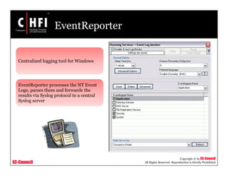 EC-Council
Copyright © by EC-Council
All Rights Reserved. Reproduction is Strictly Prohibited
EventReporter
Centralized logging tool for Windows
EventReporter processes the NT Event
Logs, parses them and forwards the
results via Syslog protocol to a central
Syslog server
 