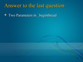 2
Answer to the last questionAnswer to the last question
Two Parameters in _beginthreadTwo Parameters in _beginthread
 