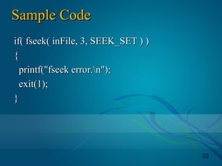 23
Sample CodeSample Code
if( fseek( inFile, 3, SEEK_SET ) )if( fseek( inFile, 3, SEEK_SET ) )
{{
printf("fseek error.n");printf("fseek error.n");
exit(1);exit(1);
}}
 