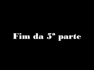 Fim da 5ª parte
 