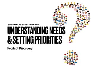 Product Discovery
UNDERSTANDINGNEEDS
&SETTINGPRIORITIES
JONATHAN CLARK MAY 28TH 2020
 