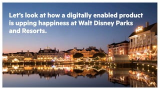 Let’s look at how a digitally enabled product
is upping happiness at Walt Disney Parks
and Resorts.
 