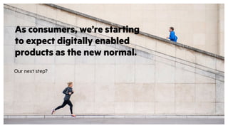 As consumers, we’re starting
to expect digitally enabled
products as the new normal.
Our next step?
 