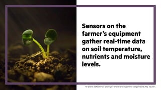 Sensors on the
farmer’s equipment
gather real-time data
on soil temperature,
nutrients and moisture
levels.
Tim Greene, “John Deere is plowing IoT into its farm equipment,” Computerworld, May 18, 2016.
 