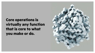 Core operations is
virtually any function
that is core to what
you make or do.
 