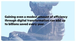 Gaining even a modest amount of efficiency
through digital transformation can add up
to billions saved every year.
 