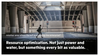 Another area where the IoT is powering the enterprise?
Resource optimization. Not just power and
water, but something every bit as valuable.
 