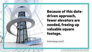 Because of this data-
driven approach,
fewer elevators are
needed, freeing up
valuable square
footage.
And energy costs?
Vele Galovski and Harald Kopp, Technology Services Industry Association blog,
“How IoT Process Optimization Can Improve Customer Outcomes,” May 28, 2015.
 