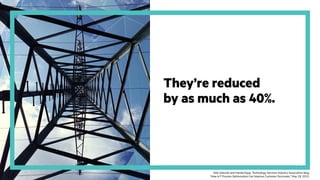 They’re reduced
by as much as 40%.
Vele Galovski and Harald Kopp, Technology Services Industry Association blog,
“How IoT Process Optimization Can Improve Customer Outcomes,” May 28, 2015.
 