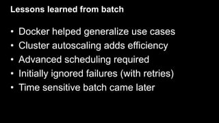 Lessons learned from batch
• Docker helped generalize use cases
• Cluster autoscaling adds efficiency
• Advanced scheduling required
• Initially ignored failures (with retries)
• Time sensitive batch came later
 