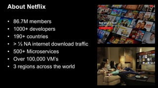 About Netflix
• 86.7M members
• 1000+ developers
• 190+ countries
• > ⅓ NA internet download traffic
• 500+ Microservices
• Over 100,000 VM’s
• 3 regions across the world
 