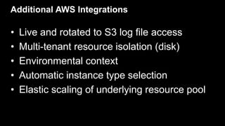 Additional AWS Integrations
• Live and rotated to S3 log file access
• Multi-tenant resource isolation (disk)
• Environmental context
• Automatic instance type selection
• Elastic scaling of underlying resource pool
 