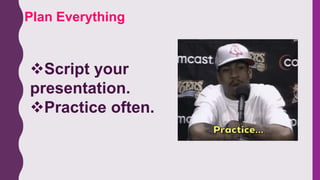 Plan Everything
Script your
presentation.
Practice often.
 