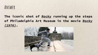 Answer
The iconic shot of Rocky running up the steps
of Philadelphia Art Museum in the movie Rocky
(1976).
 