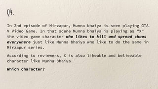 q4.
In 2nd episode of Mirzapur, Munna bhaiya is seen playing GTA
V Video Game. In that scene Munna bhaiya is playing as "X"
the video game character who likes to kill and spread chaos
everywhere just like Munna bhaiya who like to do the same in
Mirzapur series.
According to reviewers, X is also likeable and believable
character like Munna Bhaiya.
Which character?
 