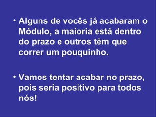 Alguns de vocês já acabaram o Módulo, a maioria está dentro do prazo e outros têm que correr um pouquinho. Vamos tentar acabar no prazo, pois seria positivo para todos nós! 