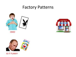 Factory Patterns
OMG!
IS IT FUNNY!
 