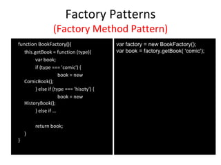 Factory Patterns
(Factory Method Pattern)
function BookFactory(){
this.getBook = function (type){
var book;
if (type === 'comic') {
book = new
ComicBook();
} else if (type === 'hisoty') {
book = new
HistoryBook();
} else if …
return book;
}
}
var factory = new BookFactory();
var book = factory.getBook( 'comic');
 