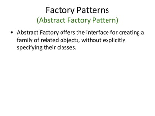 Factory Patterns
(Abstract Factory Pattern)
• Abstract Factory offers the interface for creating a
family of related objects, without explicitly
specifying their classes.
 