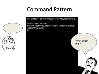 Command Pattern
var button = document.getElementById('myBtn');
// add event listener
button.addEventListener('click', function(event) {
closeWindow();
});
...
What about
this?
 