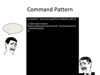 Command Pattern
var button = document.getElementById('myBtn');
// add event listener
button.addEventListener('click', function(event) {
closeWindow();
});
...
 