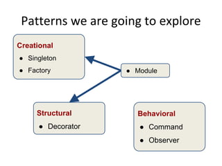 Patterns we are going to explore
Creational
● Singleton
● Factory
Structural
● Decorator
Behavioral
● Command
● Observer
● Module
 