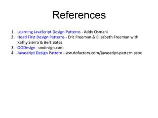 References
1. Learning JavaScript Design Patterns - Addy Osmani
2. Head First Design Patterns - Eric Freeman & Elisabeth Freeman with
Kathy Sierra & Bert Bates
3. OODesign - oodesign.com
4. Javascript Design Pattern - ww.dofactory.com/javascript-pattern.aspx
 