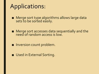 ■ Merge sort type algorithms allows large data
sets to be sorted easily.
■ Merge sort accesses data sequentially and the
need of random access is low.
■ Inversion count problem.
■ Used in External Sorting.
Applications:
 