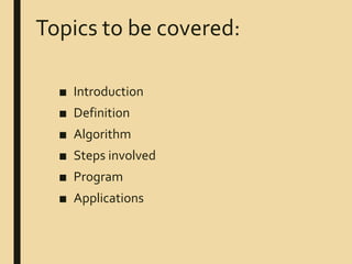 Topics to be covered:
■ Introduction
■ Definition
■ Algorithm
■ Steps involved
■ Program
■ Applications
 