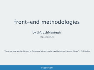 front-end methodologies
by @ArashManteghi
#coderconf
“There are only two hard things in Computer Science: cache invalidation and naming things.” ~ Phil Karlton
http://arashm.net
 