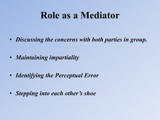 Role as a Mediator
• Discussing the concerns with both parties in group.
• Maintaining impartiality
• Identifying the Perceptual Error
• Stepping into each other’s shoe
 