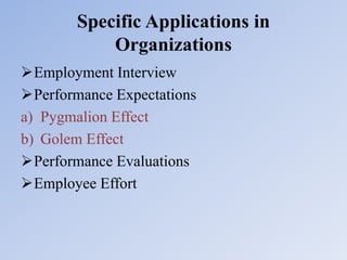 Specific Applications in
Organizations
Employment Interview
Performance Expectations
a) Pygmalion Effect
b) Golem Effect
Performance Evaluations
Employee Effort
 