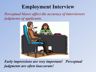 Employment Interview
Perceptual biases affect the accuracy of interviewers
judgments of applicants.
Early impressions are very important! Perceptual
judgments are often inaccurate!
 