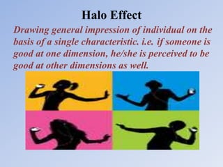 Halo Effect
Drawing general impression of individual on the
basis of a single characteristic. i.e. if someone is
good at one dimension, he/she is perceived to be
good at other dimensions as well.
 