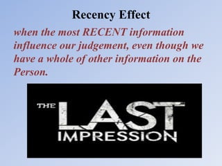 Recency Effect
when the most RECENT information
influence our judgement, even though we
have a whole of other information on the
Person.
 