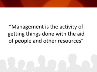 “Management is the activity of getting things done with the aid of people and other resources”