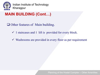 Indian Institute of Technology 
Kharagpur 
MAIN BUILDING (Cont…) 
 Other features of Main building. 
 1 staircases and 1 lift is provided for every block. 
 Washrooms are provided in every floor as per requirement 
Planning of the Hostel Complex – Other Amenities 
 