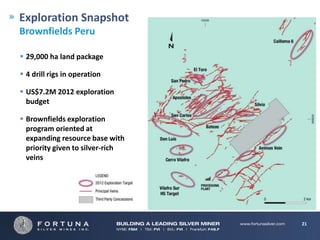 Exploration Snapshot
Brownfields Peru

 29,000 ha land package

 4 drill rigs in operation

 US$7.2M 2012 exploration
  budget

 Brownfields exploration
  program oriented at
  expanding resource base with
  priority given to silver-rich
  veins




                                  21
 