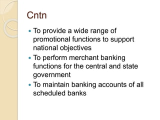 Cntn 
 To provide a wide range of 
promotional functions to support 
national objectives 
 To perform merchant banking 
functions for the central and state 
government 
 To maintain banking accounts of all 
scheduled banks 
 