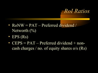 RoI Ratios

• RoNW = PAT – Preferred dividend /
  Networth (%)
• EPS (Rs)
• CEPS = PAT – Preferred dividend + non-
  cash charges / no. of equity shares o/s (Rs)
 