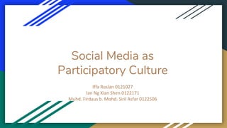 Social Media as
Participatory Culture
Iffa Roslan 0121027
Ian Ng Xian Shen 0122171
Muhd. Firdaus b. Mohd. Siril Asfar 0122506
 