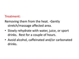 Treatment:
Removing them from the heat. -Gently
stretch/massage affected area.
• Slowly rehydrate with water, juice, or sport
drinks. Rest for a couple of hours.
• Avoid alcohol, caffeinated and/or carbonated
drinks.
 