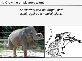 Know what can be taught, and
what requires a natural talent.
1. Know the employee’s talent
 