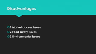 Disadvantages
1.Market access issues
2.Food safety issues
3.Environmental issues
 