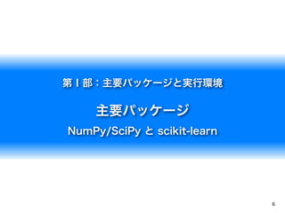 6
第Ⅰ部：主要パッケージと実行環境
主要パッケージ
NumPy/SciPy と scikit-learn
 