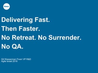 Delivering Fast.
Then Faster.
No Retreat. No Surrender.
No QA.
Gil Wasserman Fiverr VP R&D
Agile Israel 2016
 